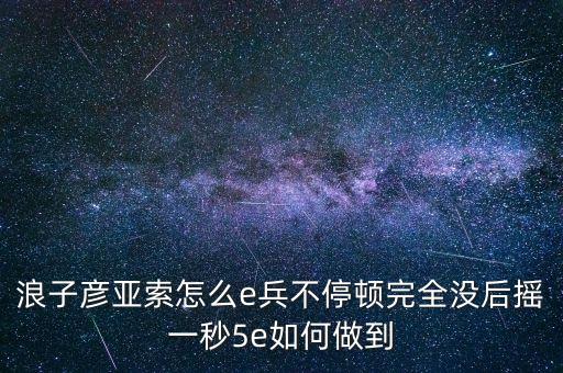 浪子彦亚索怎么e兵不停顿完全没后摇一秒5e如何做到