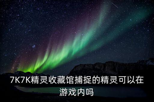 奥拉星手游中薇拉怎么得，7K7K精灵收藏馆捕捉的精灵可以在游戏内吗