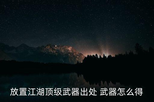 放置江湖手游的装备怎么获得，放置江湖顶级武器出处 武器怎么得