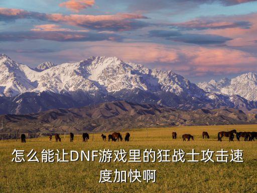 怎么能让DNF游戏里的狂战士攻击速度加快啊
