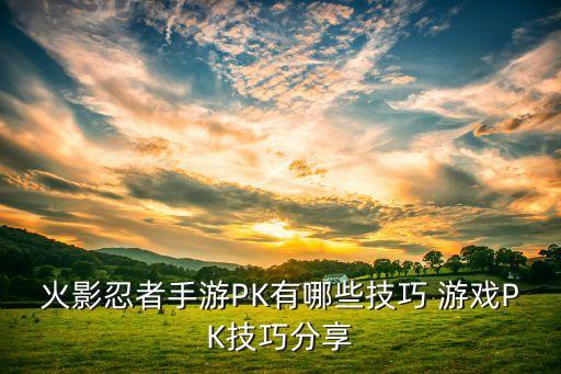 火影忍者手游PK有哪些技巧 游戏PK技巧分享