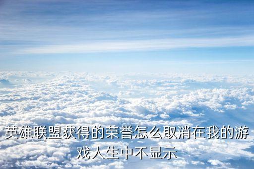 手游英雄联盟称号怎么关闭，英雄联盟获得的荣誉怎么取消在我的游戏人生中不显示