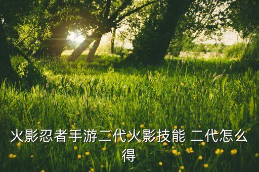 火影忍者手游二代兵器怎么获得，火影忍者手游二代火影技能 二代怎么得