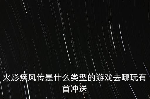 火影疾风传是什么类型的游戏去哪玩有首冲送