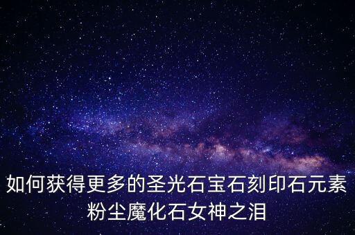 如何获得更多的圣光石宝石刻印石元素粉尘魔化石女神之泪