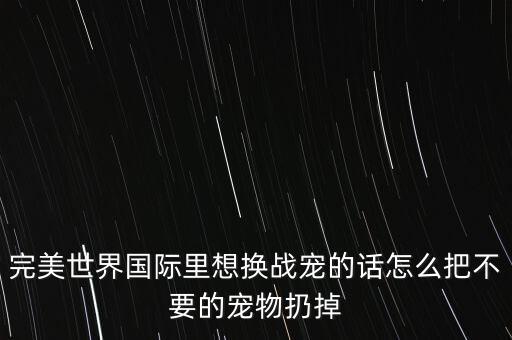 完美世界国际里想换战宠的话怎么把不要的宠物扔掉