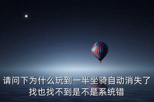 请问下为什么玩到一半坐骑自动消失了找也找不到是不是系统错