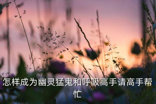 怎样成为幽灵猛鬼和呼吸高手请高手帮忙