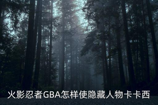 火影忍者手游卡卡西隐身怎么打，火影忍者GBA怎样使隐藏人物卡卡西