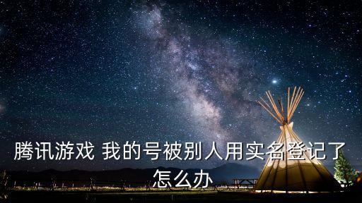 腾讯游戏 我的号被别人用实名登记了 怎么办