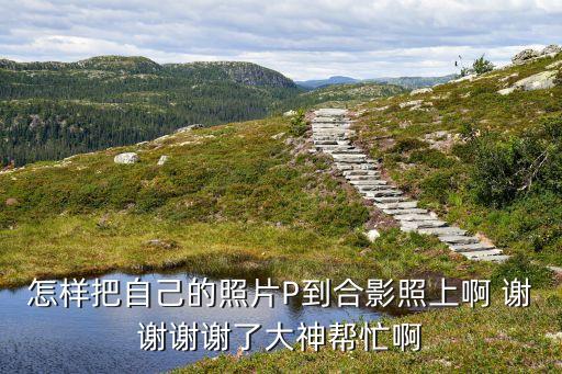 怎样把自己的照片P到合影照上啊 谢谢谢谢了大神帮忙啊