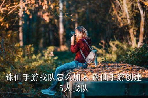 诛仙手游战队怎么加人 诛仙手游创建5人战队