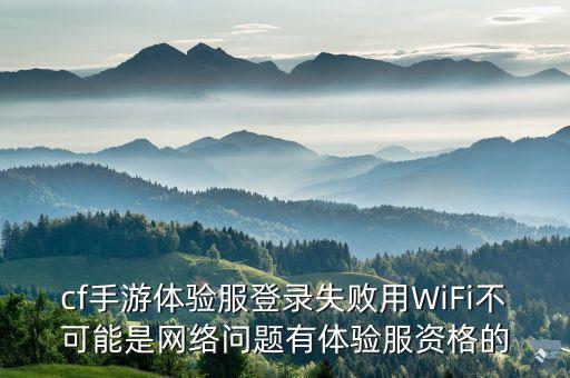 cf手游体验服登录失败用WiFi不可能是网络问题有体验服资格的