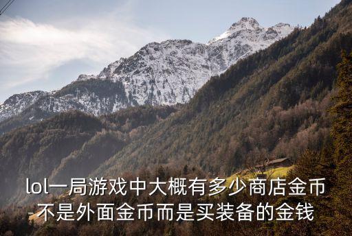 lol一局游戏中大概有多少商店金币不是外面金币而是买装备的金钱
