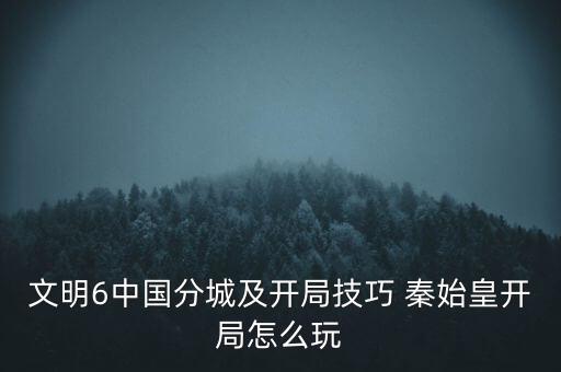 文明6中国分城及开局技巧 秦始皇开局怎么玩