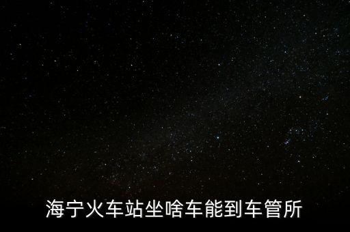 海宁火车站坐啥车能到车管所