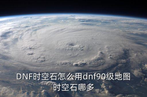 DNF时空石怎么用dnf90级地图时空石哪多