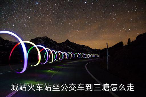 城站火车站坐公交车到三塘怎么走