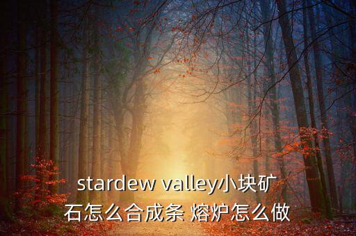 stardew valley小块矿石怎么合成条 熔炉怎么做