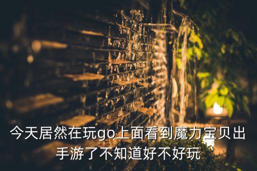 今天居然在玩go上面看到魔力宝贝出手游了不知道好不好玩