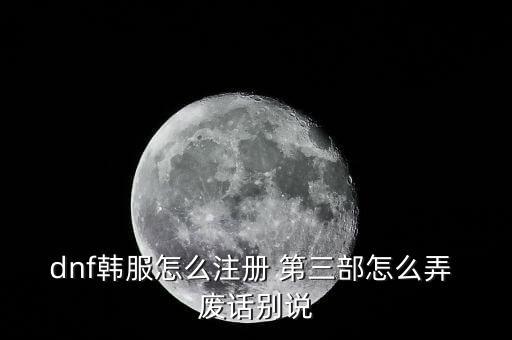 dnf韩服怎么注册 第三部怎么弄 废话别说
