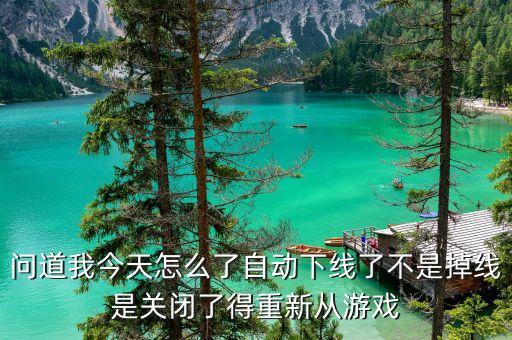 问道手游最近怎么关货站了，问道我今天怎么了自动下线了不是掉线是关闭了得重新从游戏