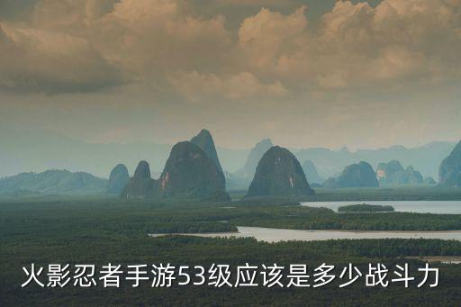 火影忍者手游53级应该是多少战斗力