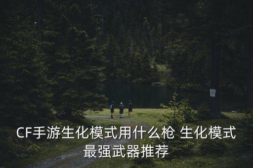 CF手游生化模式用什么枪 生化模式最强武器推荐