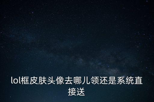 lol框皮肤头像去哪儿领还是系统直接送