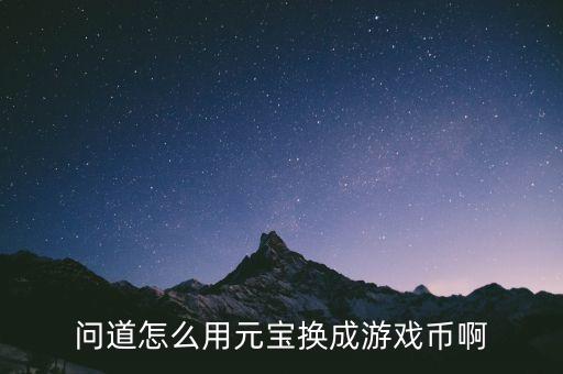问道怎么用元宝换成游戏币啊