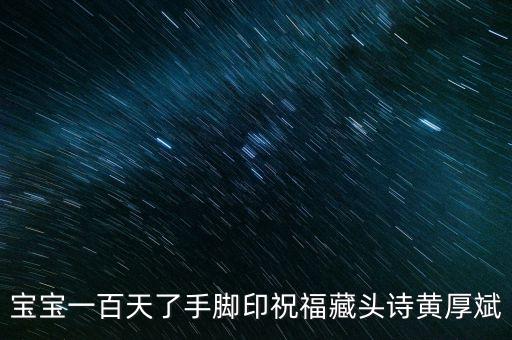 宝宝一百天了手脚印祝福藏头诗黄厚斌