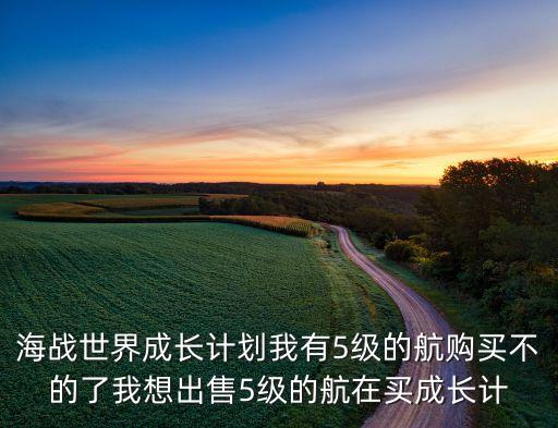 海战世界成长计划我有5级的航购买不的了我想出售5级的航在买成长计