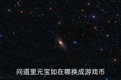 问道手游金元宝怎么变成游戏币，问道里元宝如在哪换成游戏币