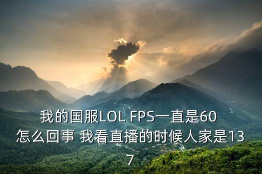 我的国服LOL FPS一直是60 怎么回事 我看直播的时候人家是137