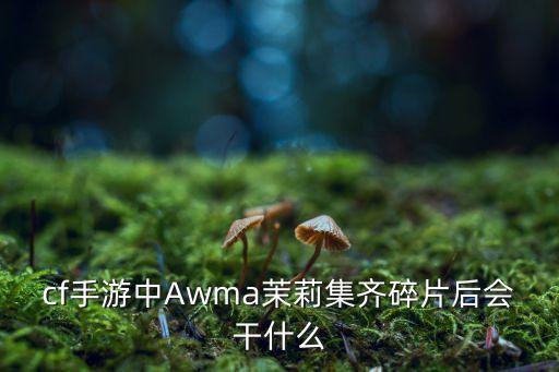 cf手游中Awma茉莉集齐碎片后会干什么