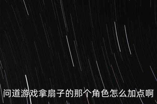 问道手游拿扇子的角色怎么玩，问道游戏拿扇子的那个角色怎么加点啊