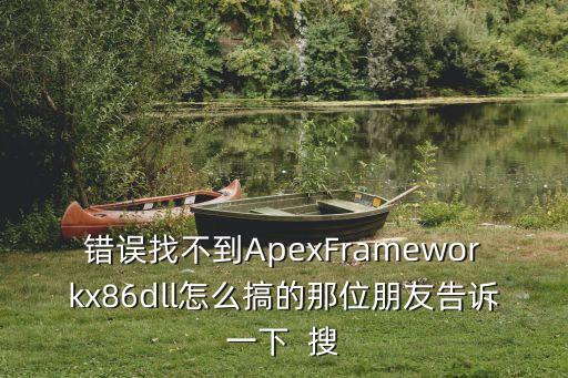 错误找不到ApexFrameworkx86dll怎么搞的那位朋友告诉一下  搜