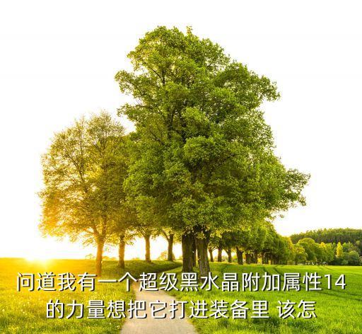 问道手游超级黑水晶怎么打装备，问道中超级黑水晶怎么打装备  急